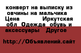 конверт на выписку из овчины на мальчика › Цена ­ 3 500 - Иркутская обл. Одежда, обувь и аксессуары » Другое   